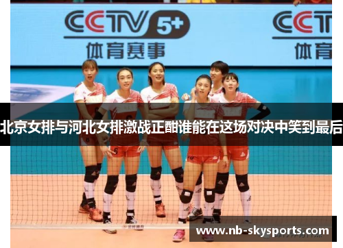 北京女排与河北女排激战正酣谁能在这场对决中笑到最后