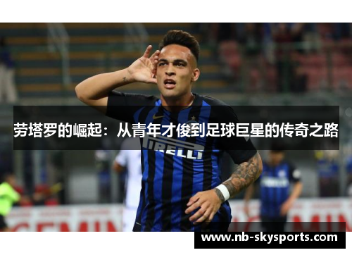 劳塔罗的崛起：从青年才俊到足球巨星的传奇之路
