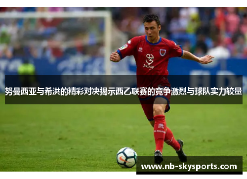 努曼西亚与希洪的精彩对决揭示西乙联赛的竞争激烈与球队实力较量