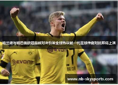 哈兰德与姆巴佩欧冠巅峰对决引发全球热议新一代足球传奇对抗即将上演