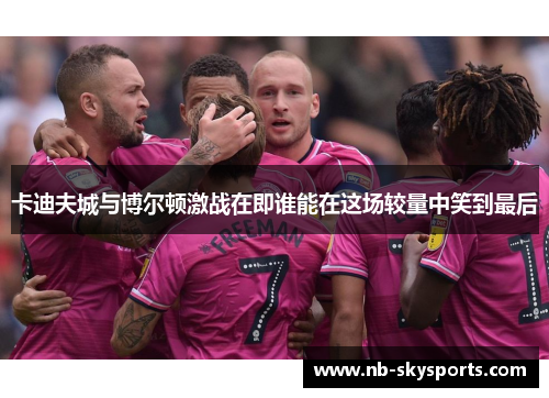 卡迪夫城与博尔顿激战在即谁能在这场较量中笑到最后