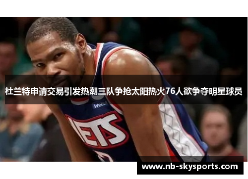 杜兰特申请交易引发热潮三队争抢太阳热火76人欲争夺明星球员