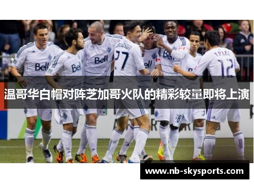 温哥华白帽对阵芝加哥火队的精彩较量即将上演