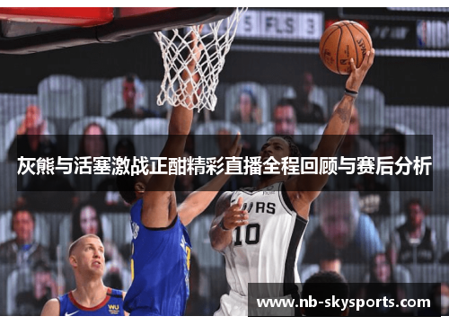 灰熊与活塞激战正酣精彩直播全程回顾与赛后分析