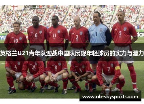 英格兰U21青年队迎战中国队展现年轻球员的实力与潜力
