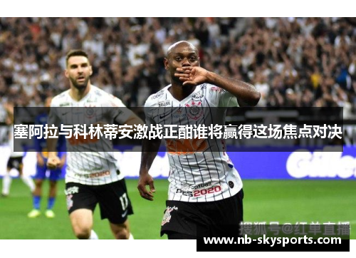 塞阿拉与科林蒂安激战正酣谁将赢得这场焦点对决