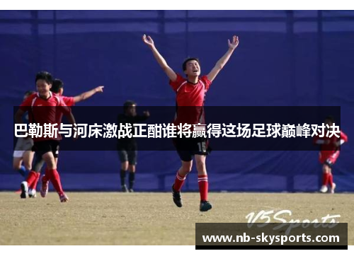 巴勒斯与河床激战正酣谁将赢得这场足球巅峰对决